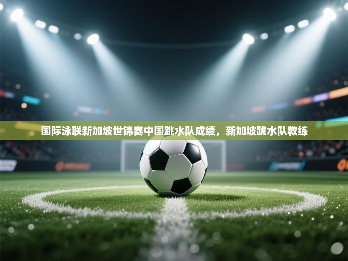 开云体育实名认证入口-国际泳联新加坡世锦赛中国跳水队成绩,新加坡跳水队教练 第1张