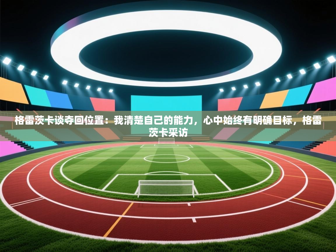 云开体育官网登录入口手机版-格雷茨卡谈夺回位置：我清楚自己的能力，心中始终有明确目标，格雷茨卡采访