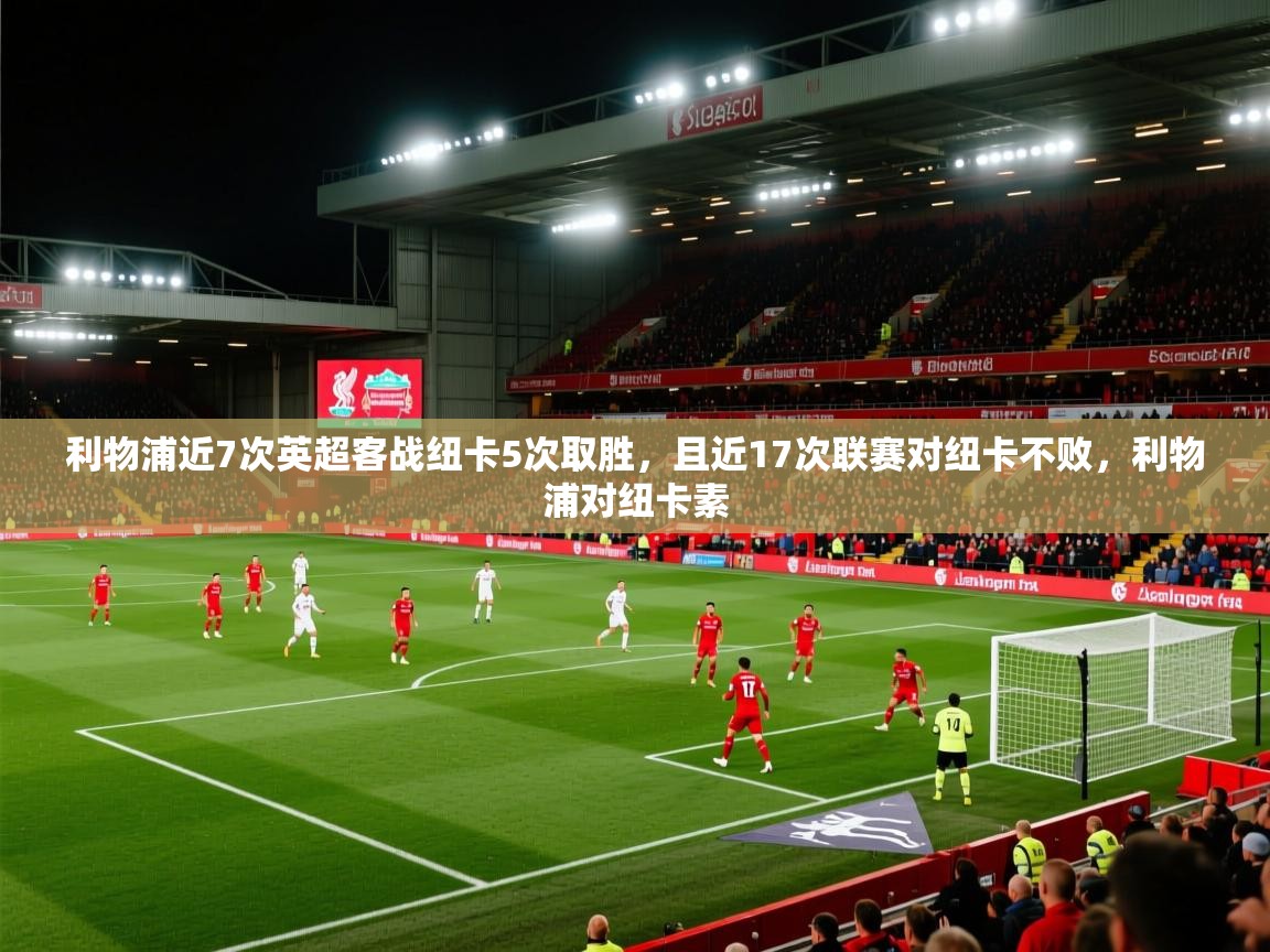 开云体育app在线-利物浦近7次英超客战纽卡5次取胜,且近17次联赛对纽卡不败,利物浦对纽卡素 第1张