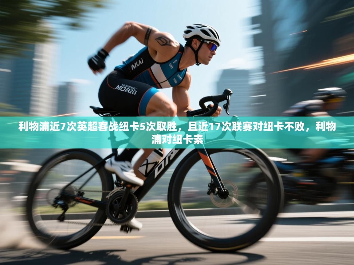 开云体育app在线-利物浦近7次英超客战纽卡5次取胜,且近17次联赛对纽卡不败,利物浦对纽卡素 第2张