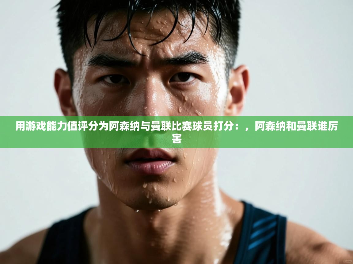 开云体育入口客服-用游戏能力值评分为阿森纳与曼联比赛球员打分：，阿森纳和曼联谁厉害