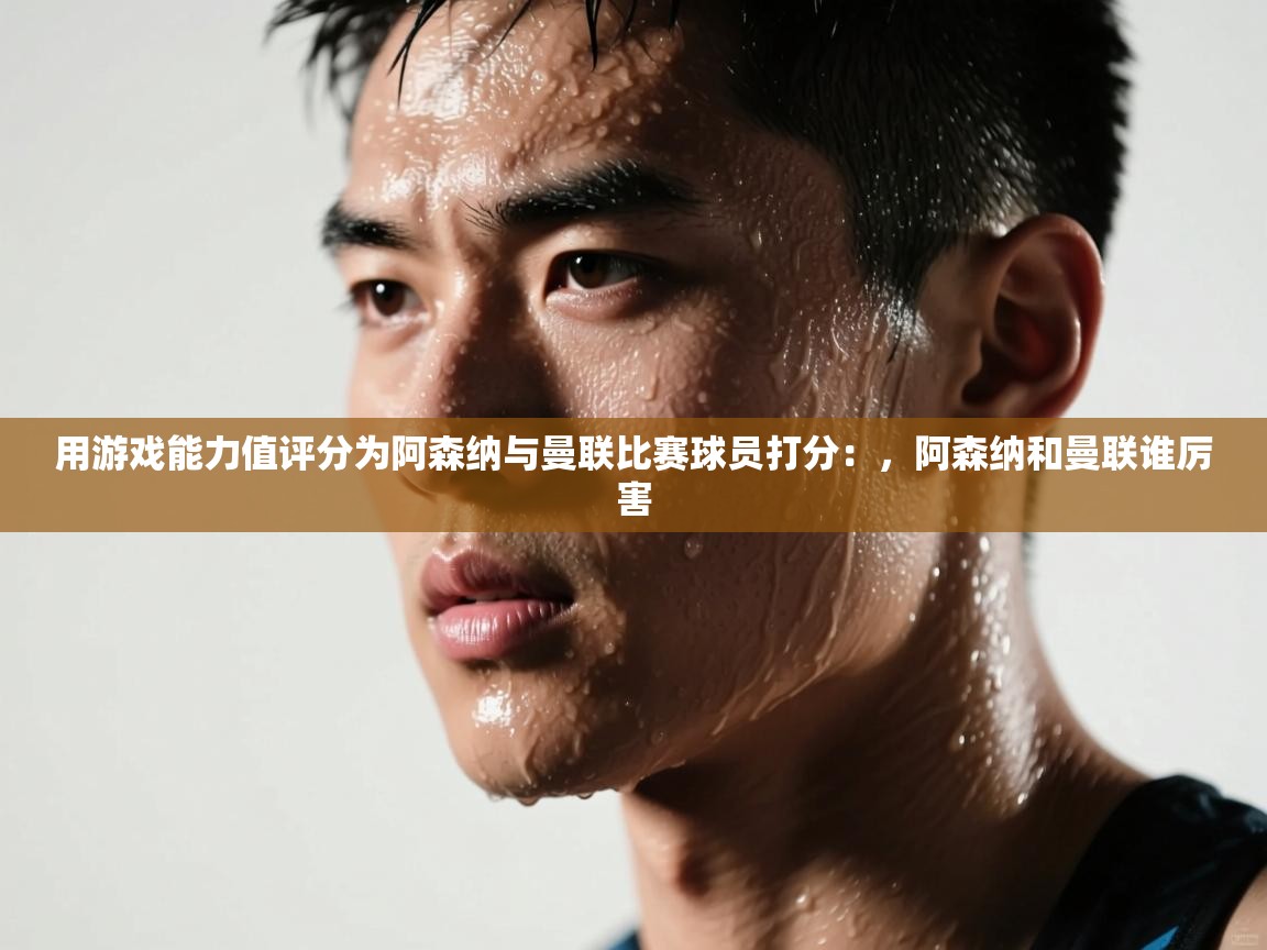 开云体育入口客服-用游戏能力值评分为阿森纳与曼联比赛球员打分:,阿森纳和曼联谁厉害 第2张