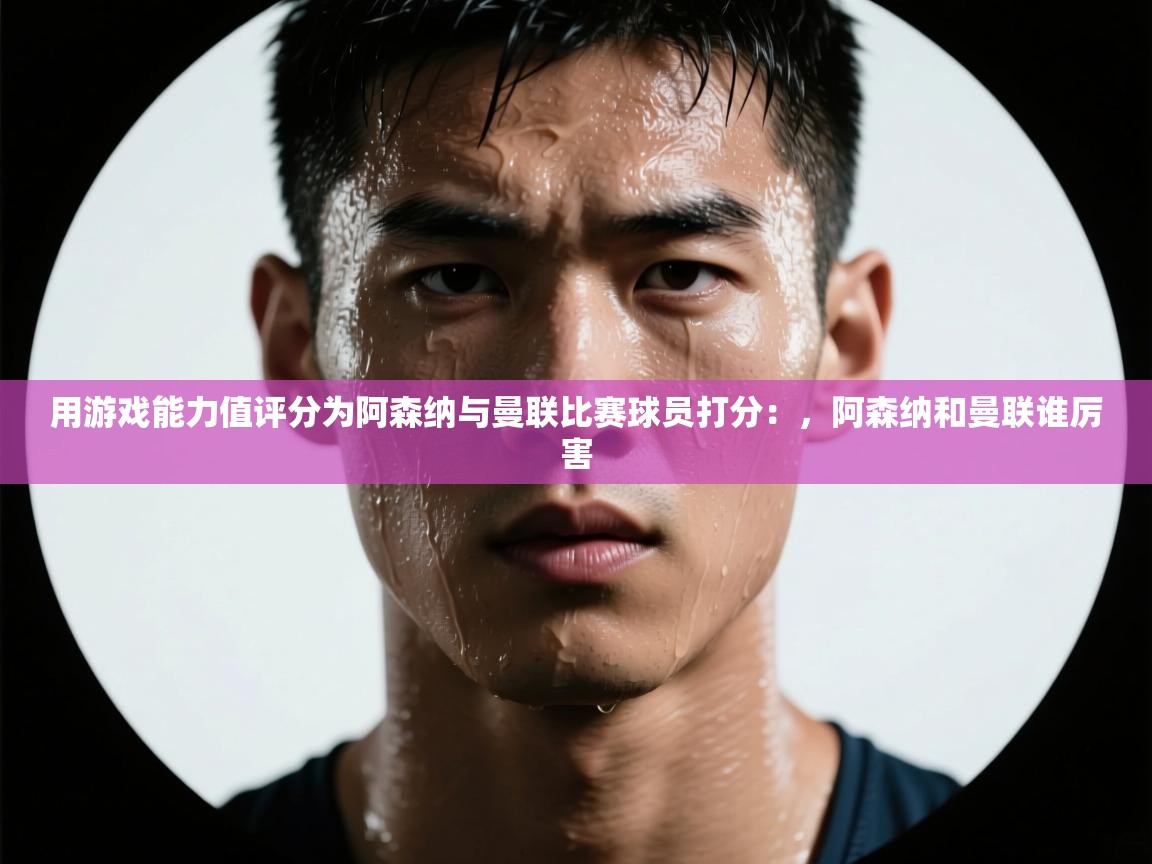 开云体育入口客服-用游戏能力值评分为阿森纳与曼联比赛球员打分:,阿森纳和曼联谁厉害 第4张