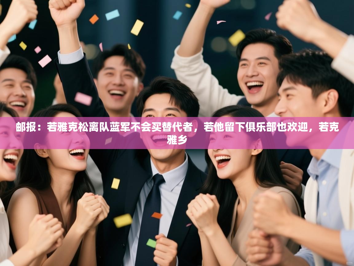 开云体育入口邀请码-邮报：若雅克松离队蓝军不会买替代者，若他留下俱乐部也欢迎，若克雅乡