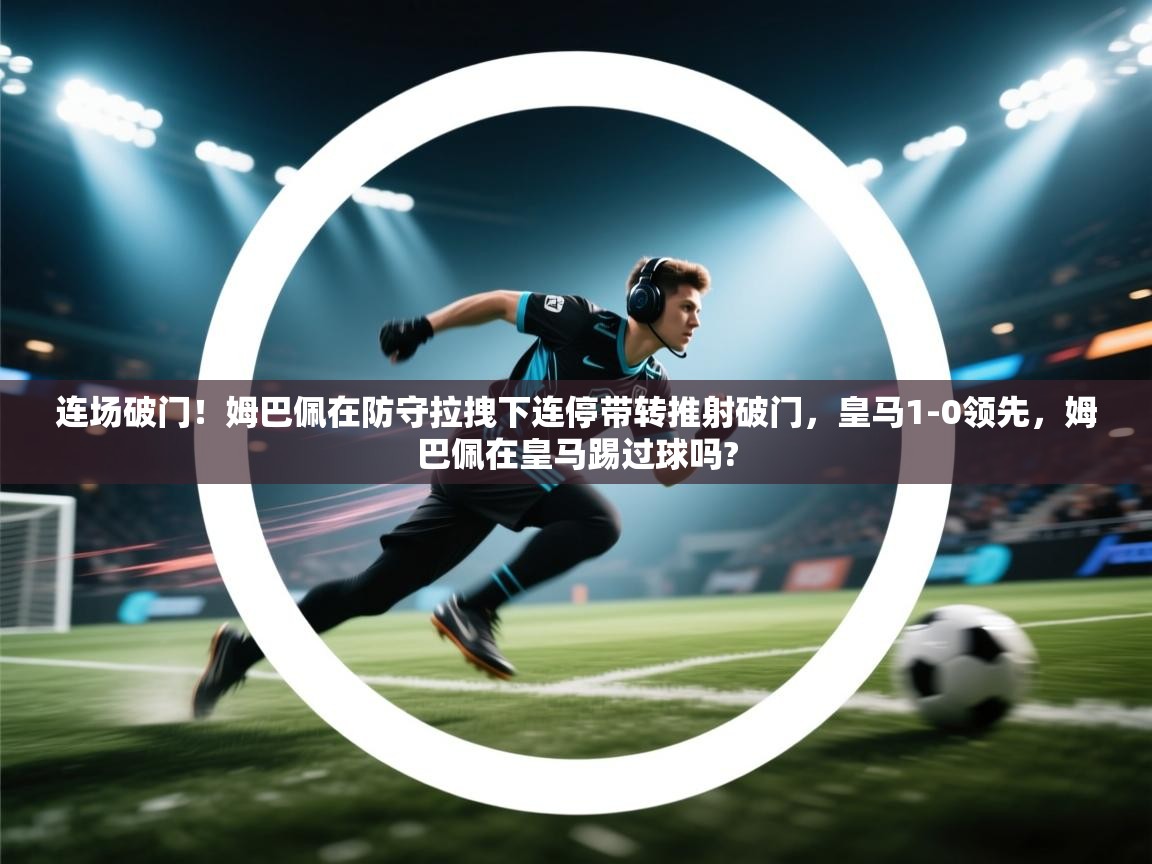 开云体育消息订阅关闭-连场破门！姆巴佩在防守拉拽下连停带转推射破门，皇马1-0领先，姆巴佩在皇马踢过球吗?
