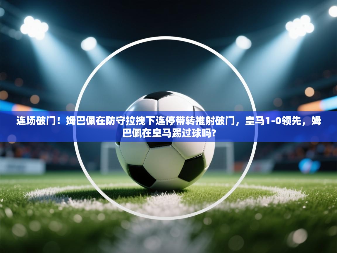 开云体育消息订阅关闭-连场破门！姆巴佩在防守拉拽下连停带转推射破门，皇马1-0领先，姆巴佩在皇马踢过球吗?  第2张