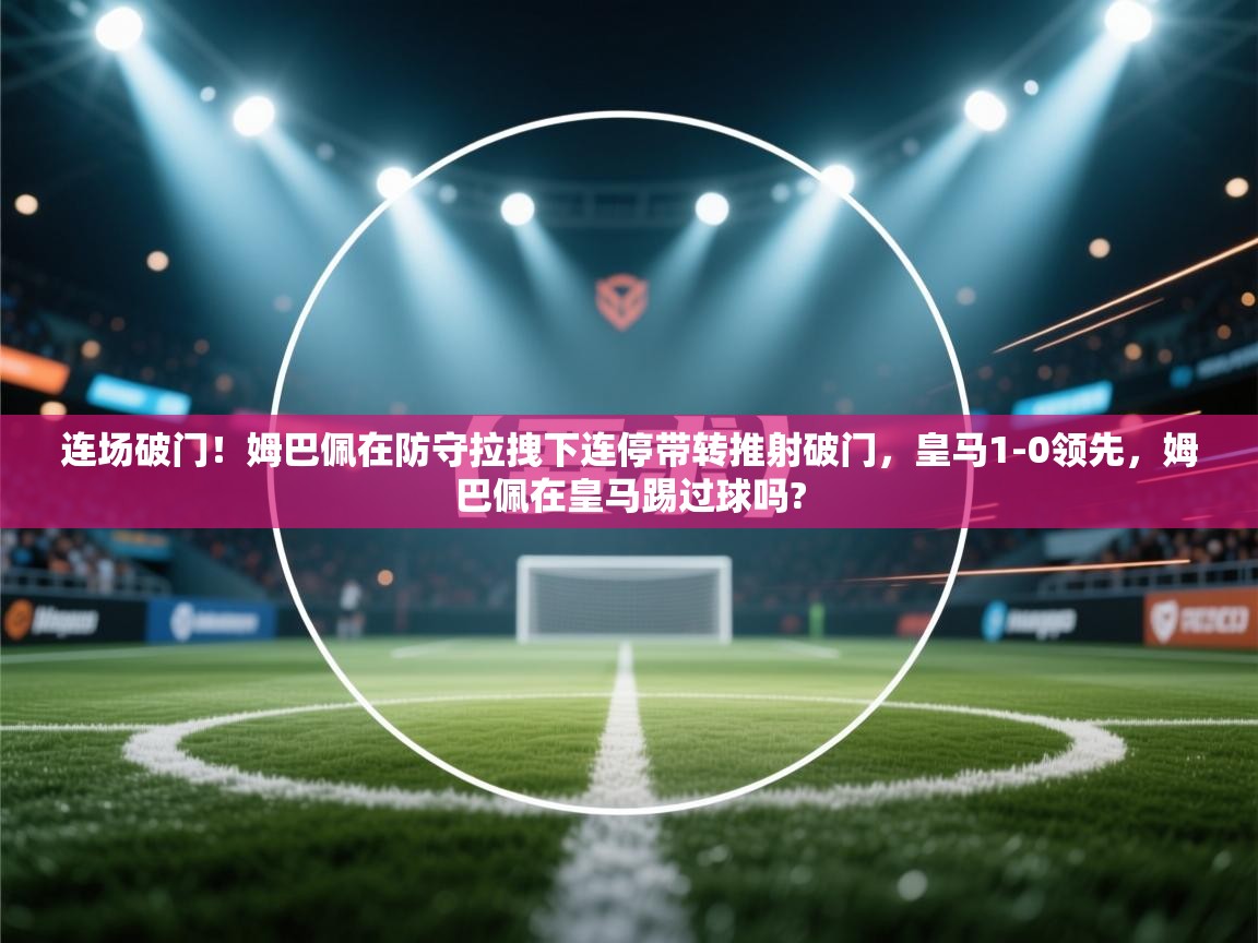 开云体育消息订阅关闭-连场破门！姆巴佩在防守拉拽下连停带转推射破门，皇马1-0领先，姆巴佩在皇马踢过球吗?  第3张