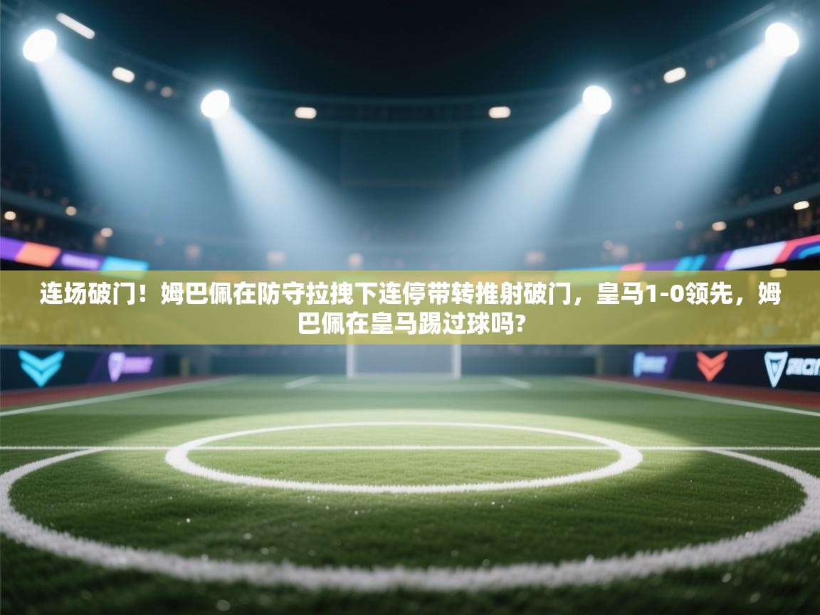 开云体育消息订阅关闭-连场破门！姆巴佩在防守拉拽下连停带转推射破门，皇马1-0领先，姆巴佩在皇马踢过球吗?  第4张