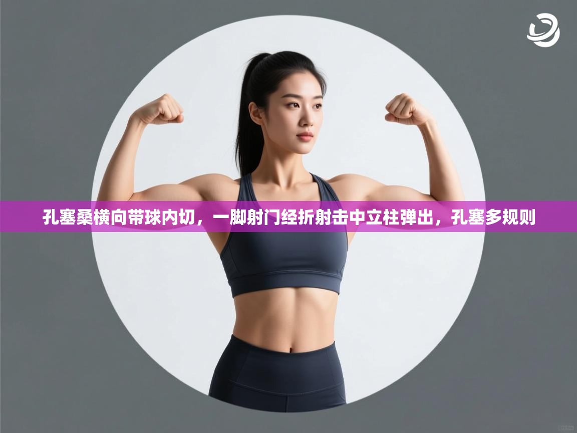 开云体育多语言中文版-孔塞桑横向带球内切，一脚射门经折射击中立柱弹出，孔塞多规则  第3张