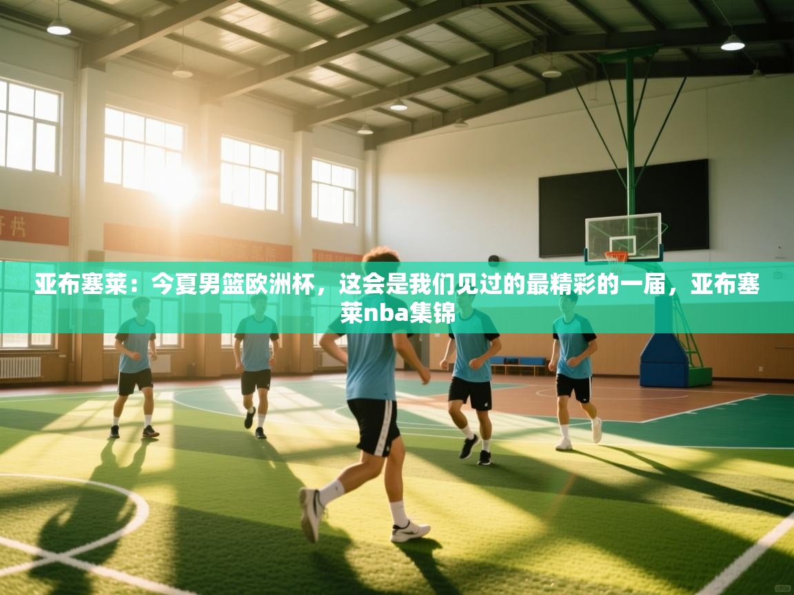 开云体育安装失败怎么办-亚布塞莱：今夏男篮欧洲杯，这会是我们见过的最精彩的一届，亚布塞莱nba集锦