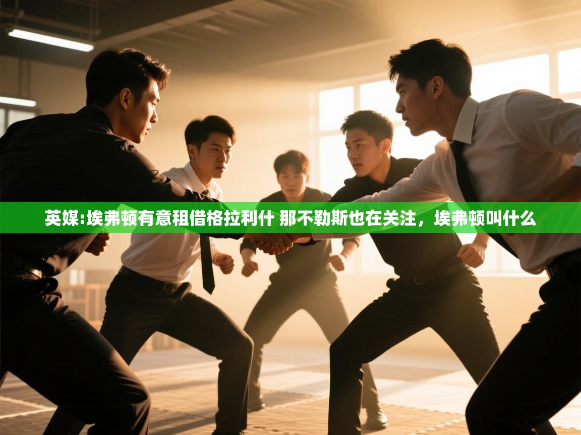 开云体育app评价-英媒:埃弗顿有意租借格拉利什 那不勒斯也在关注，埃弗顿叫什么