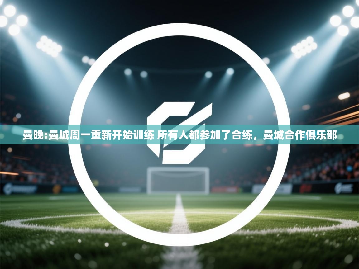 开云体育入口-曼晚:曼城周一重新开始训练 所有人都参加了合练,曼城合作俱乐部 第2张