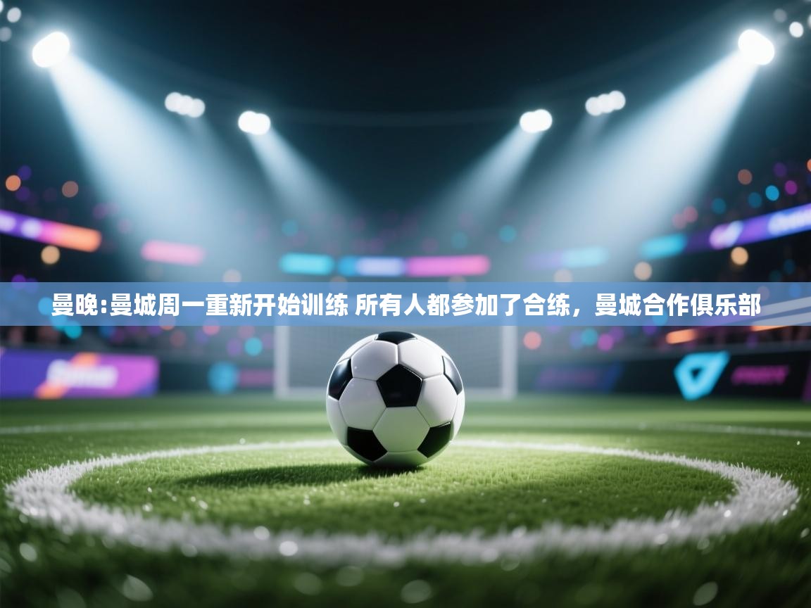 开云体育入口-曼晚:曼城周一重新开始训练 所有人都参加了合练,曼城合作俱乐部 第3张