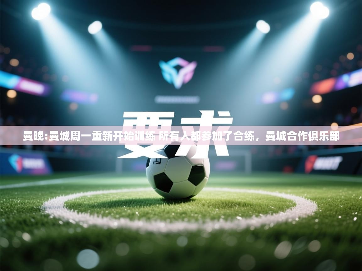 开云体育入口-曼晚:曼城周一重新开始训练 所有人都参加了合练,曼城合作俱乐部 第4张