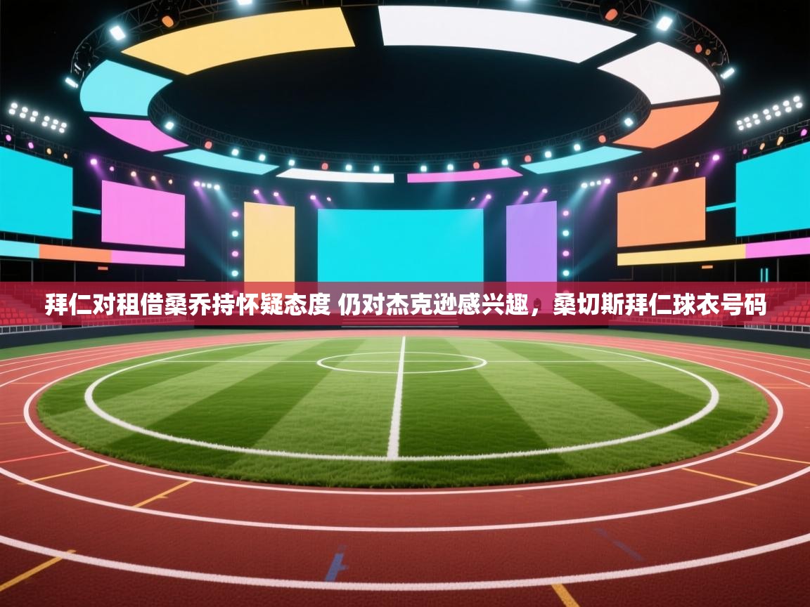 开云体育修改登录密码-拜仁对租借桑乔持怀疑态度 仍对杰克逊感兴趣,桑切斯拜仁球衣号码 第2张