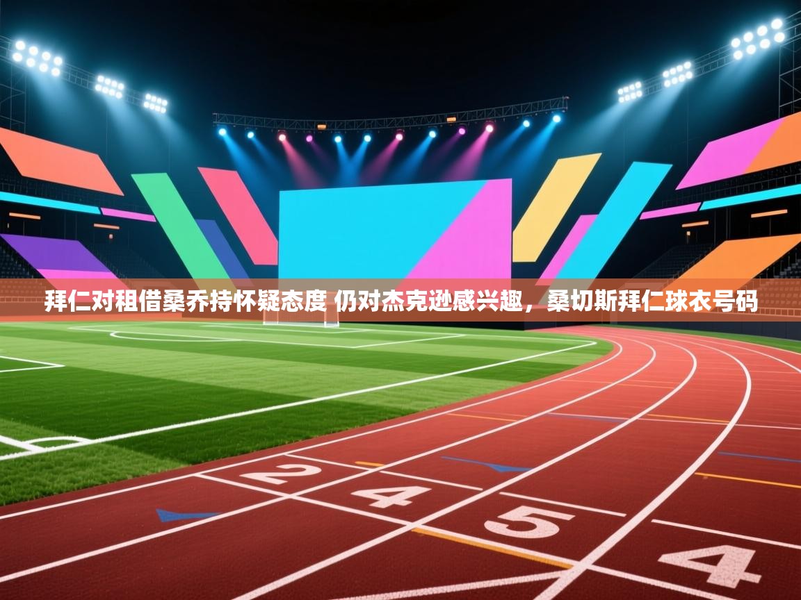 开云体育修改登录密码-拜仁对租借桑乔持怀疑态度 仍对杰克逊感兴趣,桑切斯拜仁球衣号码 第3张