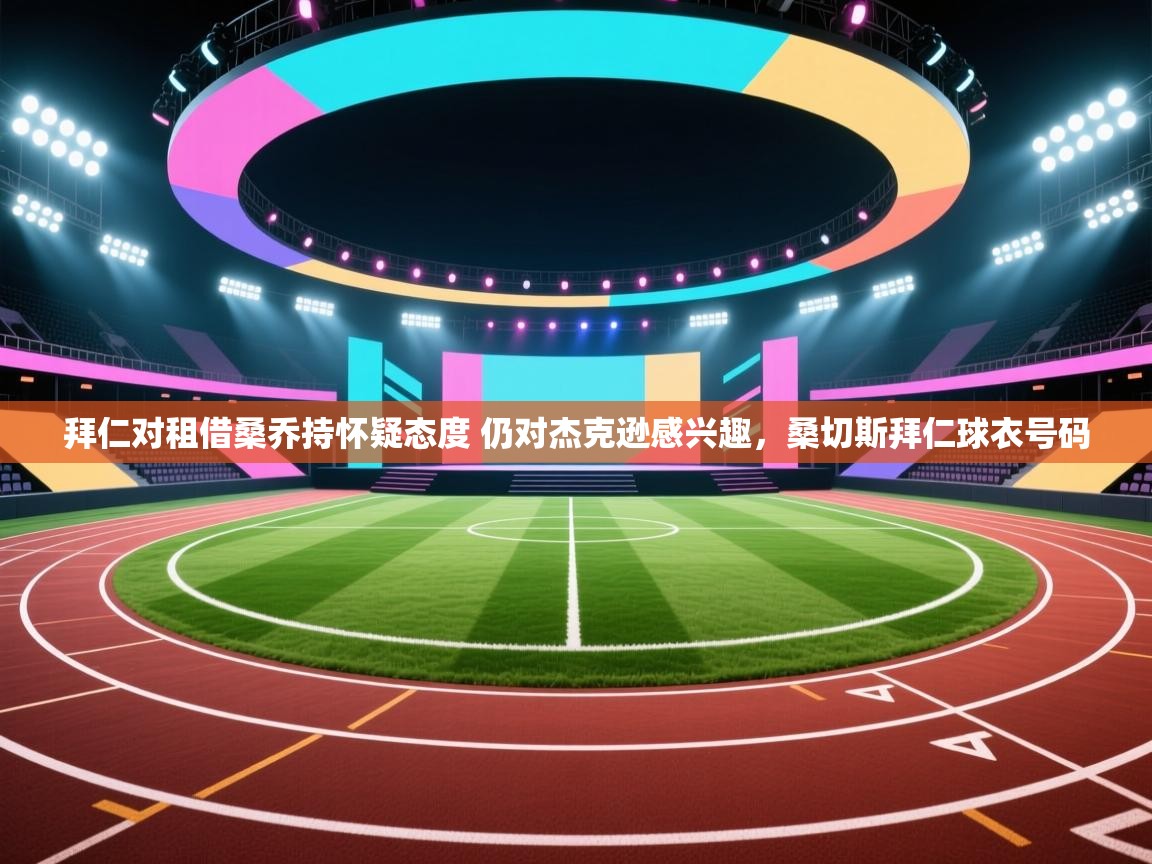 开云体育修改登录密码-拜仁对租借桑乔持怀疑态度 仍对杰克逊感兴趣,桑切斯拜仁球衣号码 第4张