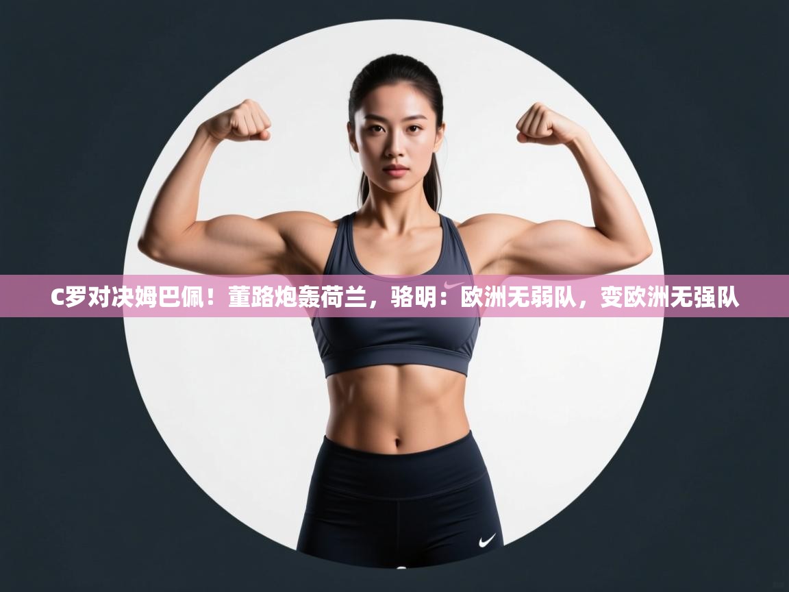 云开体育-C罗对决姆巴佩！董路炮轰荷兰，骆明：欧洲无弱队，变欧洲无强队