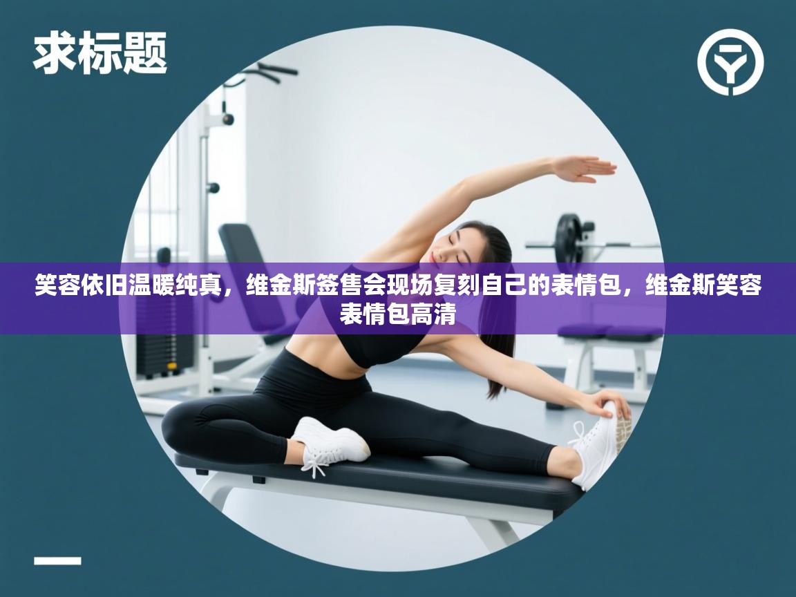 开云体育英文版入口-笑容依旧温暖纯真，维金斯签售会现场复刻自己的表情包，维金斯笑容表情包高清  第2张