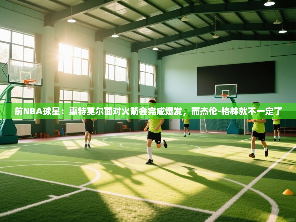 开云体育版本更新日志2025-前NBA球星：惠特莫尔面对火箭会完成爆发，而杰伦-格林就不一定了  第1张