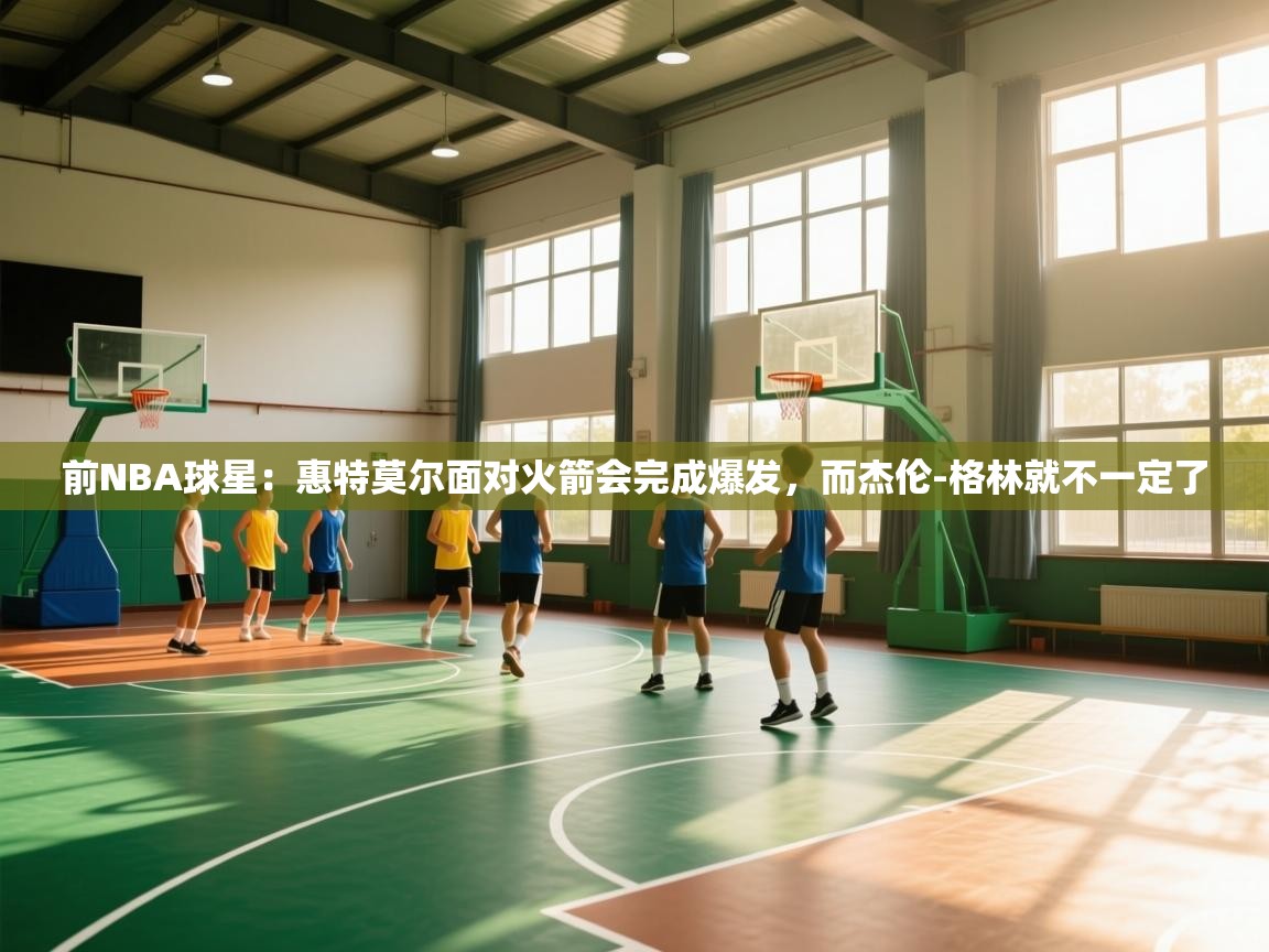 开云体育版本更新日志2025-前NBA球星：惠特莫尔面对火箭会完成爆发，而杰伦-格林就不一定了  第2张