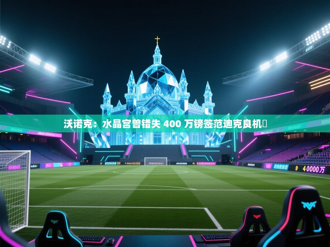 开云体育修改登录密码-沃诺克：水晶宫曾错失 400 万镑签范迪克良机​