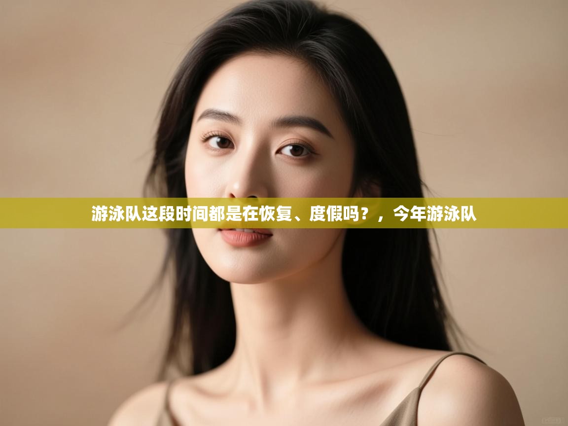 开云体育VIP权益说明-游泳队这段时间都是在恢复、度假吗？，今年游泳队