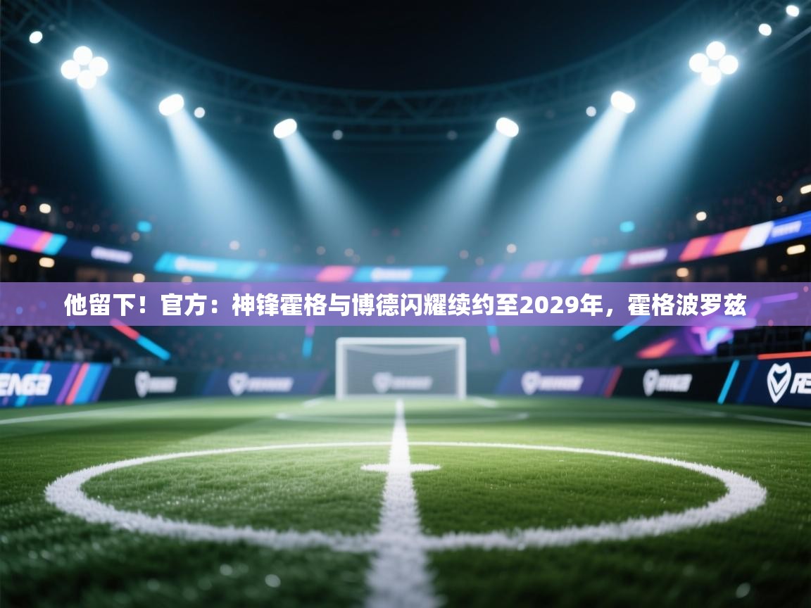 开云体育视频直播低延迟-他留下！官方：神锋霍格与博德闪耀续约至2029年，霍格波罗兹