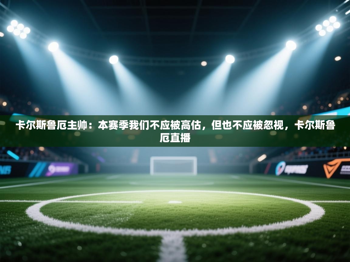 云开体育官方网站登录-卡尔斯鲁厄主帅：本赛季我们不应被高估，但也不应被忽视，卡尔斯鲁厄直播