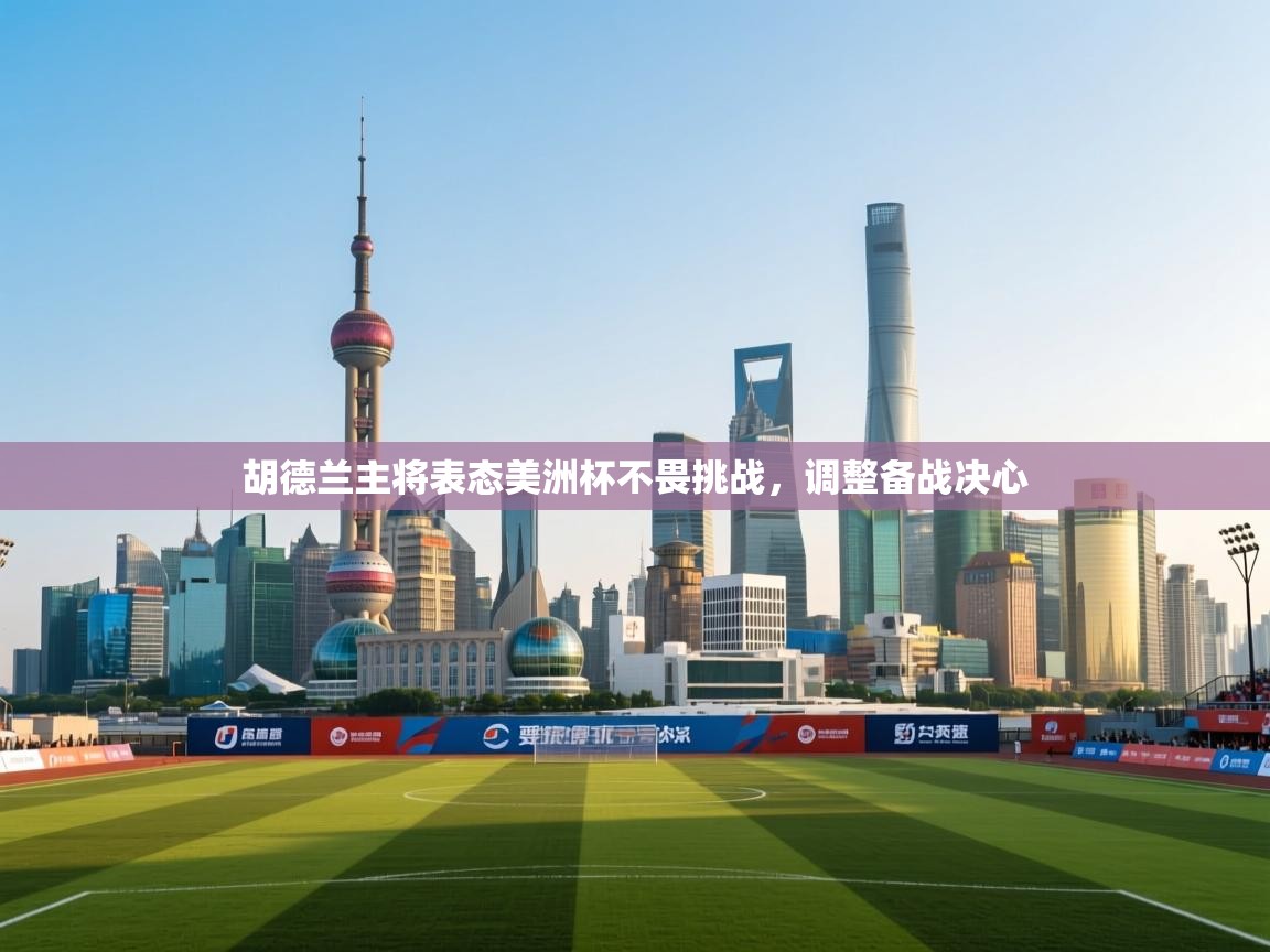 开云官网-胡德兰主将表态美洲杯不畏挑战，调整备战决心