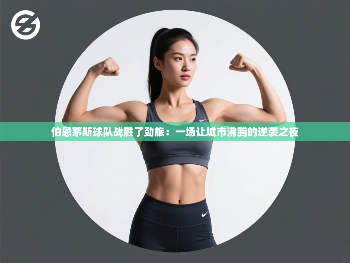 开运体育入口-伯恩茅斯球队战胜了劲旅：一场让城市沸腾的逆袭之夜