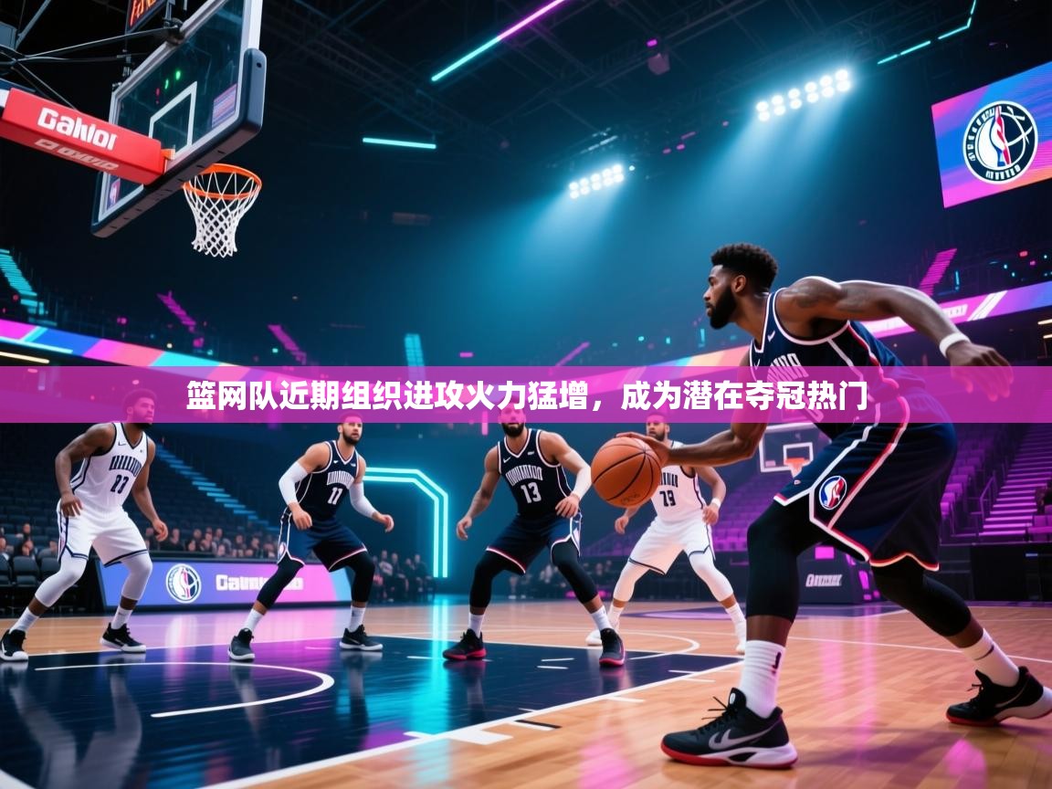开云体育工单提交入口-篮网队近期组织进攻火力猛增，成为潜在夺冠热门